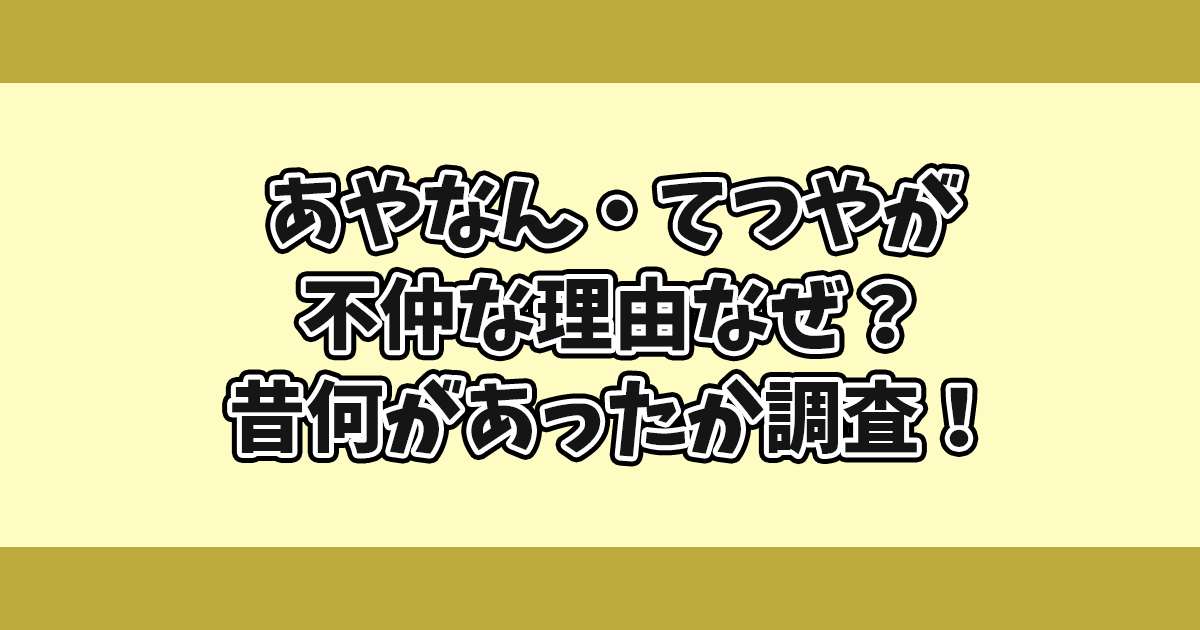 あやなんてつやが不仲な理由なぜ？