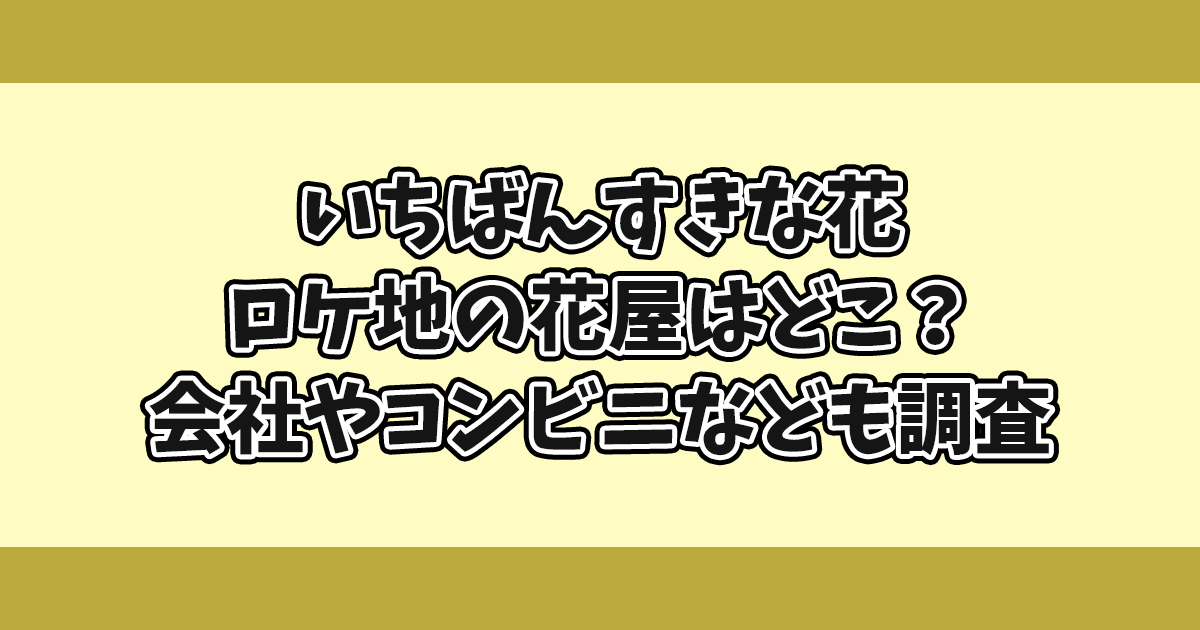 いちばんすきな花ロケ地の花屋どこ？