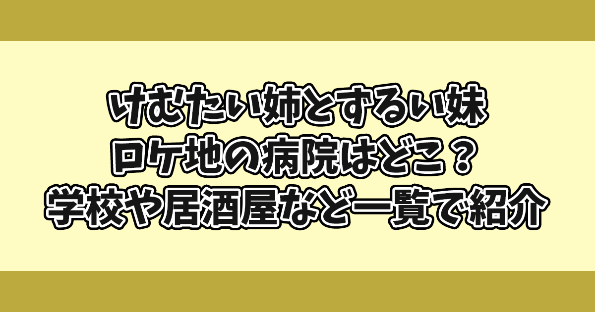 けむたい姉とずるい妹ロケ地の病院どこ？