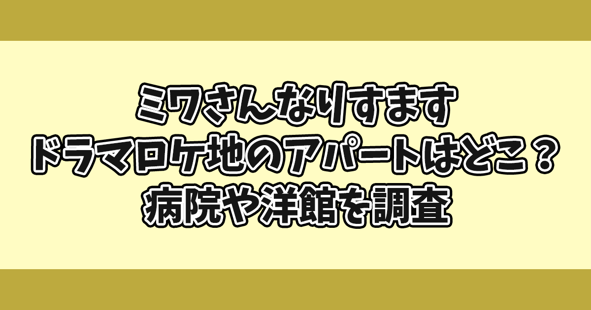 ミワさんなりすますドラマロケ地アパートどこ？
