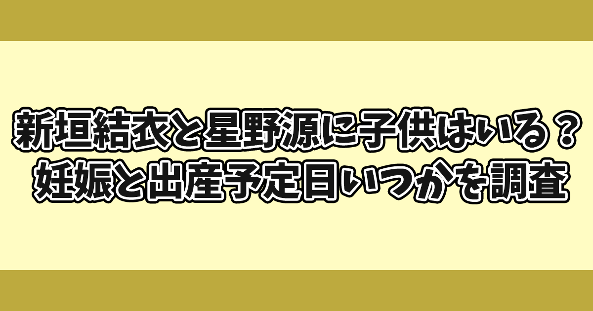 新垣結衣と星野源に子供はいる？