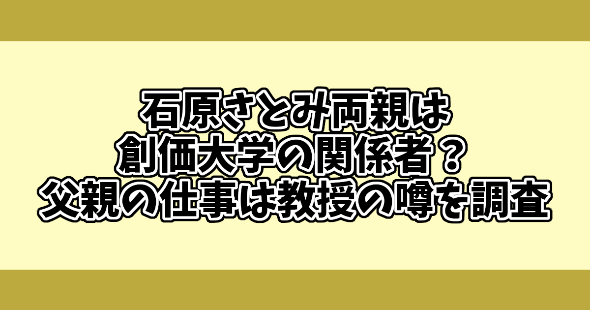 石原さとみ両親は創価大学の関係者？