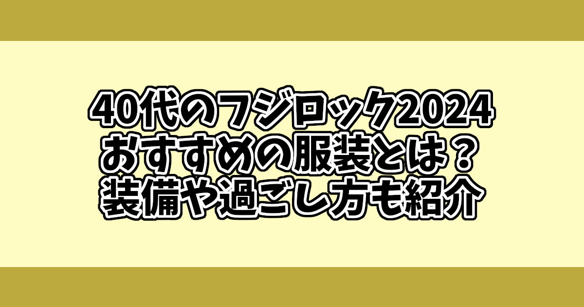 40代のフジロック2024おすすめの服装とは？